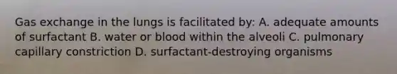 Gas exchange in the lungs is facilitated by: A. adequate amounts of surfactant B. water or blood within the alveoli C. pulmonary capillary constriction D. surfactant-destroying organisms