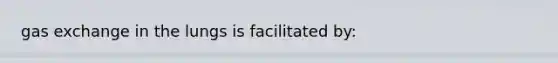 gas exchange in the lungs is facilitated by: