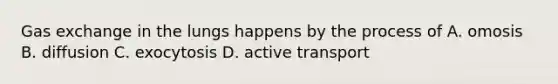 Gas exchange in the lungs happens by the process of A. omosis B. diffusion C. exocytosis D. active transport