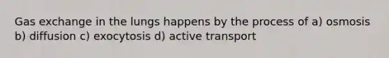 Gas exchange in the lungs happens by the process of a) osmosis b) diffusion c) exocytosis d) active transport