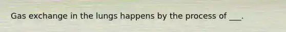 Gas exchange in the lungs happens by the process of ___.