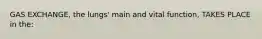 GAS EXCHANGE, the lungs' main and vital function, TAKES PLACE in the: