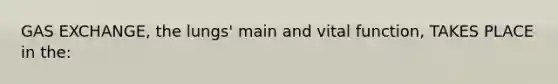 GAS EXCHANGE, the lungs' main and vital function, TAKES PLACE in the: