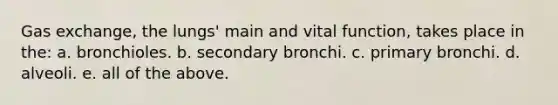 Gas exchange, the lungs' main and vital function, takes place in the: a. bronchioles. b. secondary bronchi. c. primary bronchi. d. alveoli. e. all of the above.