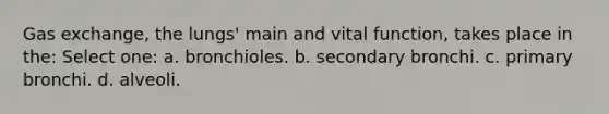 <a href='https://www.questionai.com/knowledge/kU8LNOksTA-gas-exchange' class='anchor-knowledge'>gas exchange</a>, the lungs' main and vital function, takes place in the: Select one: a. bronchioles. b. secondary bronchi. c. primary bronchi. d. alveoli.