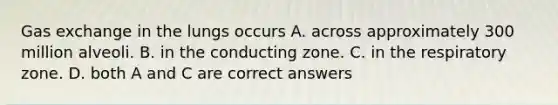 Gas exchange in the lungs occurs A. across approximately 300 million alveoli. B. in the conducting zone. C. in the respiratory zone. D. both A and C are correct answers