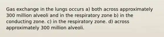 <a href='https://www.questionai.com/knowledge/kU8LNOksTA-gas-exchange' class='anchor-knowledge'>gas exchange</a> in the lungs occurs a) both across approximately 300 million alveoli and in the respiratory zone b) in the conducting zone. c) in the respiratory zone. d) across approximately 300 million alveoli.