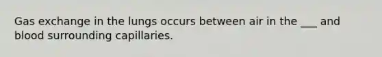 Gas exchange in the lungs occurs between air in the ___ and blood surrounding capillaries.