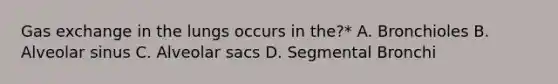 Gas exchange in the lungs occurs in the?* A. Bronchioles B. Alveolar sinus C. Alveolar sacs D. Segmental Bronchi