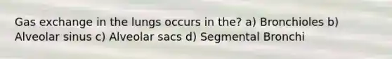 Gas exchange in the lungs occurs in the? a) Bronchioles b) Alveolar sinus c) Alveolar sacs d) Segmental Bronchi