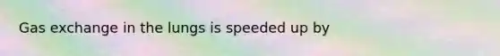 Gas exchange in the lungs is speeded up by