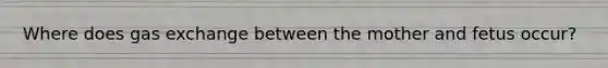 Where does gas exchange between the mother and fetus occur?