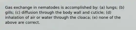 <a href='https://www.questionai.com/knowledge/kU8LNOksTA-gas-exchange' class='anchor-knowledge'>gas exchange</a> in nematodes is accomplished by: (a) lungs; (b) gills; (c) diffusion through the body wall and cuticle; (d) inhalation of air or water through the cloaca; (e) none of the above are correct.