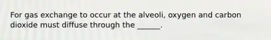 For gas exchange to occur at the alveoli, oxygen and carbon dioxide must diffuse through the ______.