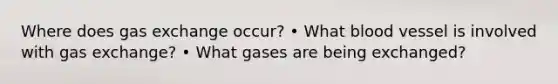 Where does gas exchange occur? • What blood vessel is involved with gas exchange? • What gases are being exchanged?