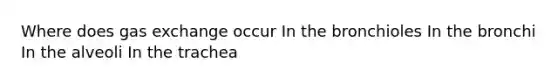 Where does gas exchange occur In the bronchioles In the bronchi In the alveoli In the trachea