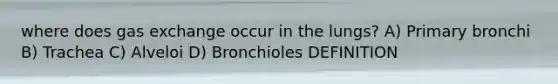 where does gas exchange occur in the lungs? A) Primary bronchi B) Trachea C) Alveloi D) Bronchioles DEFINITION