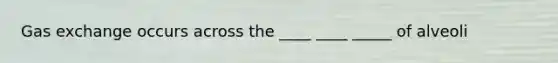 Gas exchange occurs across the ____ ____ _____ of alveoli