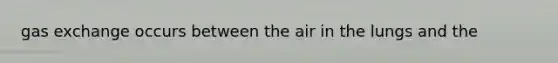 gas exchange occurs between the air in the lungs and the