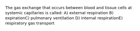 The gas exchange that occurs between blood and tissue cells at systemic capillaries is called: A) external respiration B) expirationC) pulmonary ventilation D) internal respirationE) respiratory gas transport