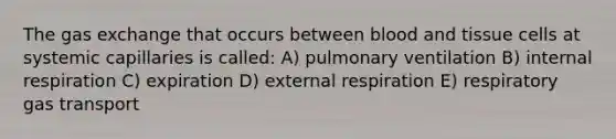 The <a href='https://www.questionai.com/knowledge/kU8LNOksTA-gas-exchange' class='anchor-knowledge'>gas exchange</a> that occurs between blood and tissue cells at systemic capillaries is called: A) pulmonary ventilation B) internal respiration C) expiration D) external respiration E) respiratory <a href='https://www.questionai.com/knowledge/kVDasYpkTu-gas-transport' class='anchor-knowledge'>gas transport</a>