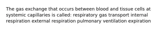 The gas exchange that occurs between blood and tissue cells at systemic capillaries is called: respiratory gas transport internal respiration external respiration pulmonary ventilation expiration