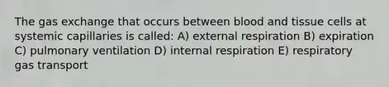 The gas exchange that occurs between blood and tissue cells at systemic capillaries is called: A) external respiration B) expiration C) pulmonary ventilation D) internal respiration E) respiratory gas transport