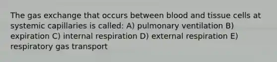 The gas exchange that occurs between blood and tissue cells at systemic capillaries is called: A) pulmonary ventilation B) expiration C) internal respiration D) external respiration E) respiratory gas transport