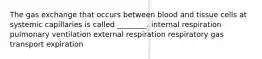 The gas exchange that occurs between blood and tissue cells at systemic capillaries is called ________. internal respiration pulmonary ventilation external respiration respiratory gas transport expiration