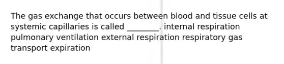 The gas exchange that occurs between blood and tissue cells at systemic capillaries is called ________. internal respiration pulmonary ventilation external respiration respiratory gas transport expiration