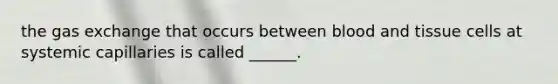 the gas exchange that occurs between blood and tissue cells at systemic capillaries is called ______.