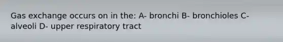 <a href='https://www.questionai.com/knowledge/kU8LNOksTA-gas-exchange' class='anchor-knowledge'>gas exchange</a> occurs on in the: A- bronchi B- bronchioles C- alveoli D- upper respiratory tract