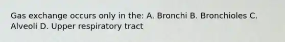 Gas exchange occurs only in the: A. Bronchi B. Bronchioles C. Alveoli D. Upper respiratory tract