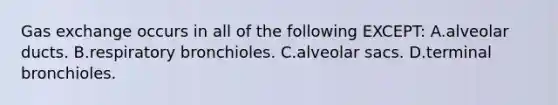 Gas exchange occurs in all of the following EXCEPT: A.alveolar ducts. B.respiratory bronchioles. C.alveolar sacs. D.terminal bronchioles.