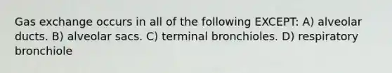 Gas exchange occurs in all of the following EXCEPT: A) alveolar ducts. B) alveolar sacs. C) terminal bronchioles. D) respiratory bronchiole