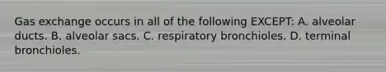 Gas exchange occurs in all of the following EXCEPT: A. alveolar ducts. B. alveolar sacs. C. respiratory bronchioles. D. terminal bronchioles.