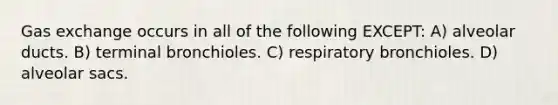 <a href='https://www.questionai.com/knowledge/kU8LNOksTA-gas-exchange' class='anchor-knowledge'>gas exchange</a> occurs in all of the following EXCEPT: A) alveolar ducts. B) terminal bronchioles. C) respiratory bronchioles. D) alveolar sacs.