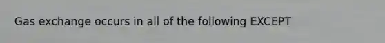 Gas exchange occurs in all of the following EXCEPT