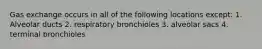 Gas exchange occurs in all of the following locations except: 1. Alveolar ducts 2. respiratory bronchioles 3. alveolar sacs 4. terminal bronchioles
