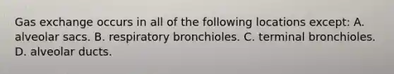 Gas exchange occurs in all of the following locations except: A. alveolar sacs. B. respiratory bronchioles. C. terminal bronchioles. D. alveolar ducts.