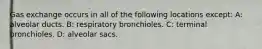Gas exchange occurs in all of the following locations except: A: alveolar ducts. B: respiratory bronchioles. C: terminal bronchioles. D: alveolar sacs.