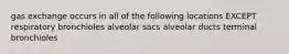 gas exchange occurs in all of the following locations EXCEPT respiratory bronchioles alveolar sacs alveolar ducts terminal bronchioles