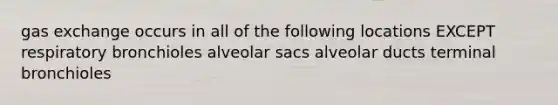 gas exchange occurs in all of the following locations EXCEPT respiratory bronchioles alveolar sacs alveolar ducts terminal bronchioles