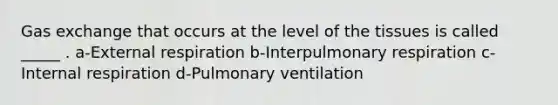 <a href='https://www.questionai.com/knowledge/kU8LNOksTA-gas-exchange' class='anchor-knowledge'>gas exchange</a> that occurs at the level of the tissues is called _____ . a-External respiration b-Interpulmonary respiration c-Internal respiration d-Pulmonary ventilation