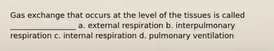 Gas exchange that occurs at the level of the tissues is called _________________ a. external respiration b. interpulmonary respiration c. internal respiration d. pulmonary ventilation