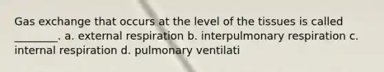 Gas exchange that occurs at the level of the tissues is called ________. a. external respiration b. interpulmonary respiration c. internal respiration d. pulmonary ventilati