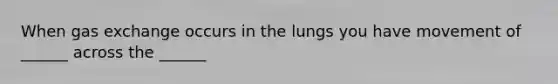 When gas exchange occurs in the lungs you have movement of ______ across the ______