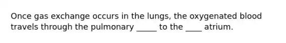 Once gas exchange occurs in the lungs, the oxygenated blood travels through the pulmonary _____ to the ____ atrium.