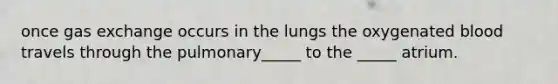 once gas exchange occurs in the lungs the oxygenated blood travels through the pulmonary_____ to the _____ atrium.