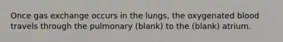 Once <a href='https://www.questionai.com/knowledge/kU8LNOksTA-gas-exchange' class='anchor-knowledge'>gas exchange</a> occurs in the lungs, the oxygenated blood travels through the pulmonary (blank) to the (blank) atrium.